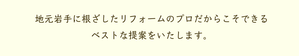 地元岩手に根ざしたリフォームのプロだからこそできるベストな提案をいたします。